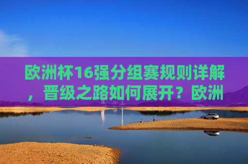 欧洲杯16强分组赛规则详解，晋级之路如何展开？欧洲杯16强分组赛规则与晋级路径详解