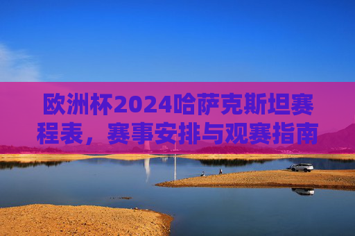 欧洲杯2024哈萨克斯坦赛程表，赛事安排与观赛指南，欧洲杯2024哈萨克斯坦赛程表与观赛指南