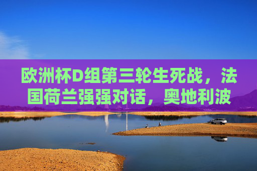 欧洲杯D组第三轮生死战,法国荷兰强强对话,奥地利波兰争夺最后门票,欧洲杯D组生死战,法荷强强对话,奥波争夺最后门票