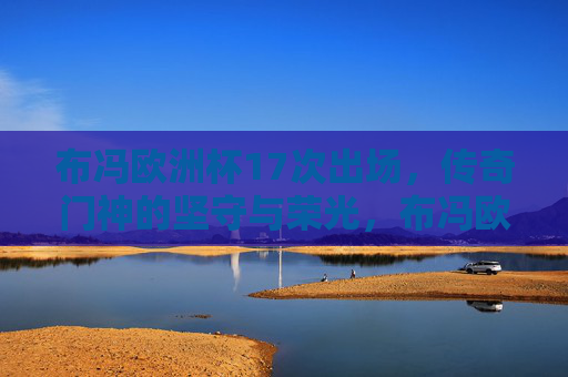 布冯欧洲杯17次出场,传奇门神的坚守与荣光,布冯欧洲杯17次出场,传奇门神的坚守与荣光