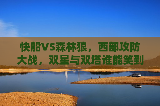 快船VS森林狼，西部攻防大战，双星与双塔谁能笑到最后？西部攻防大战，快船双星VS森林狼双塔，谁能笑到最后？
