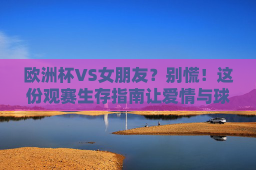 欧洲杯VS女朋友？别慌！这份观赛生存指南让爱情与球赛双赢，欧洲杯VS女友，观赛指南，爱情球赛双赢！