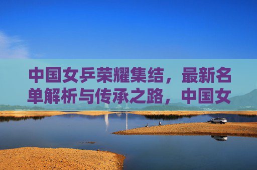 中国女乒荣耀集结,最新名单解析与传承之路,中国女乒荣耀集结,名单解析与传承之路