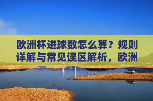欧洲杯进球数怎么算?规则详解与常见误区解析,欧洲杯进球数规则详解与常见误区解析
