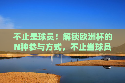 不止是球员!解锁欧洲杯的N种参与方式,不止当球员!解锁欧洲杯N种打开方式