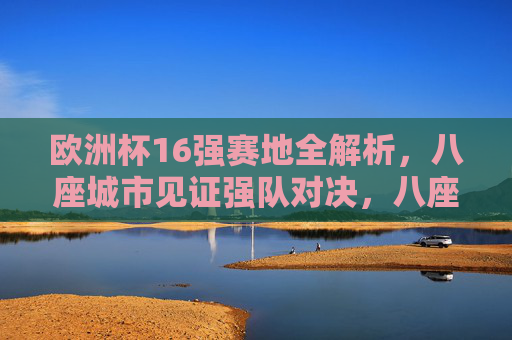 欧洲杯16强赛地全解析，八座城市见证强队对决，八座城市见证！欧洲杯16强赛强队对决全解析