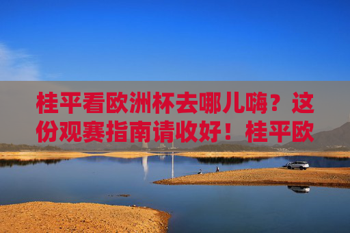 桂平看欧洲杯去哪儿嗨?这份观赛指南请收好!桂平欧洲杯观赛指南,嗨看去处全攻略
