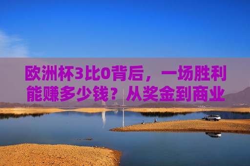 欧洲杯3比0背后，一场胜利能赚多少钱？从奖金到商业，揭秘足球的财富密码，欧洲杯3比0，胜利背后的奖金与商业财富密码