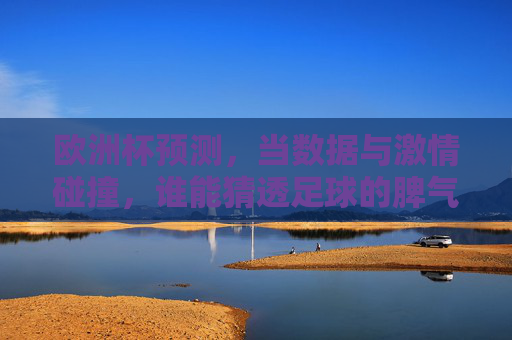 欧洲杯预测,当数据与激情碰撞,谁能猜透足球的脾气?欧洲杯预测,数据与激情碰撞,谁能猜透足球脾气?