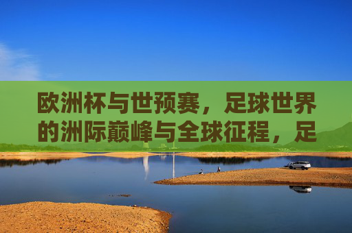 欧洲杯与世预赛,足球世界的洲际巅峰与全球征程,足球双峰,洲际巅峰与全球征程