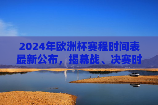 2024年欧洲杯赛程时间表最新公布,揭幕战、决赛时间及小组赛全安排,2024年欧洲杯赛程时间表最新公布,揭幕战、决赛时间及小组赛全安排