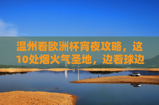 温州看欧洲杯宵夜攻略,这10处烟火气圣地,边看球边嗦才够味!温州欧洲杯宵夜攻略,10处烟火气圣地,边看球边嗦才够味!