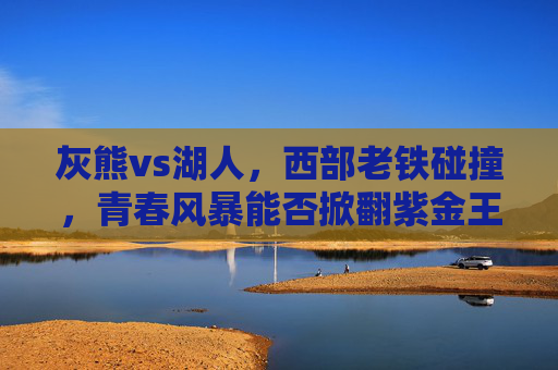 灰熊vs湖人，西部老铁碰撞，青春风暴能否掀翻紫金王朝？青春风暴冲击紫金王朝！西部老铁灰熊湖人硬碰硬