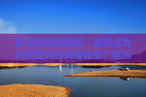 欧洲杯冠军拼图，谁将成为决定胜负的关键先生？欧洲杯冠军拼图，谁是胜负关键先生？