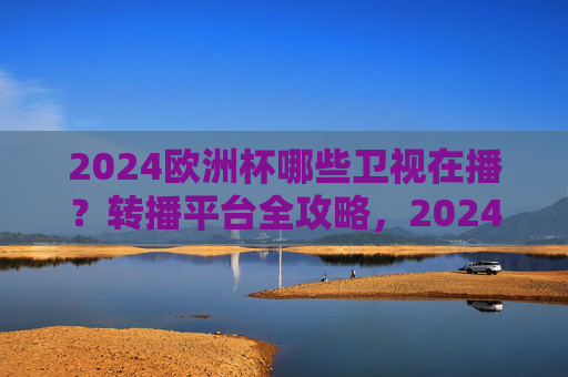 2024欧洲杯哪些卫视在播？转播平台全攻略，2024欧洲杯卫视转播平台全攻略