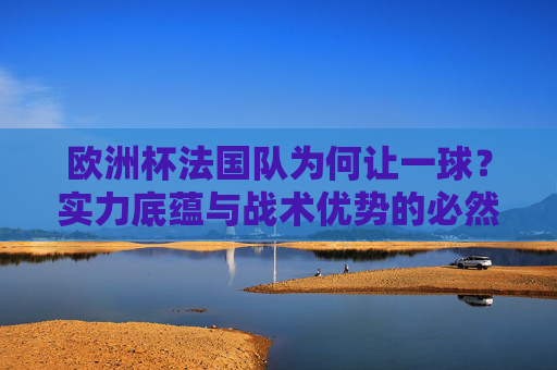 欧洲杯法国队为何让一球?实力底蕴与战术优势的必然,欧洲杯法国队让一球,实力底蕴与战术优势的必然