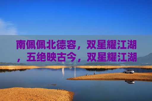 南佩佩北德容，双星耀江湖，五绝映古今，双星耀江湖五绝映古今