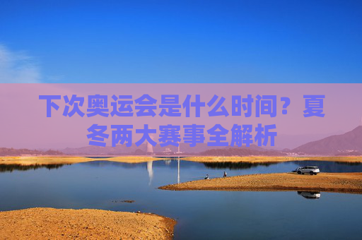 下次奥运会是什么时间?夏冬两大赛事全解析