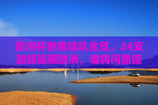 欧洲杯参赛球队全览，24支劲旅逐鹿欧洲，谁将问鼎德意志？欧洲杯24强逐鹿德意志，谁将问鼎？