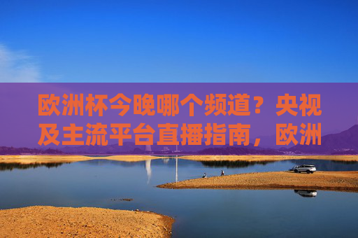 欧洲杯今晚哪个频道？央视及主流平台直播指南，欧洲杯今晚直播频道指南，央视及主流平台一览