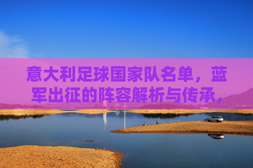意大利足球国家队名单，蓝军出征的阵容解析与传承，蓝军出征，意大利国家队名单解析与传承