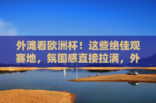 外滩看欧洲杯！这些绝佳观赛地，氛围感直接拉满，外滩看欧洲杯！氛围感拉满的绝佳观赛地
