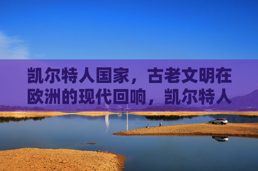 凯尔特人国家,古老文明在欧洲的现代回响,凯尔特人国家,古老欧洲文明的现代回响
