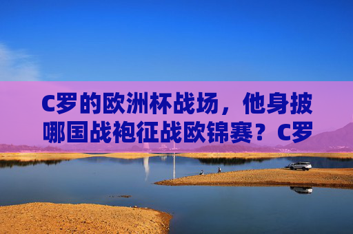 C罗的欧洲杯战场，他身披哪国战袍征战欧锦赛？C罗欧洲杯，身披哪国战袍征战？