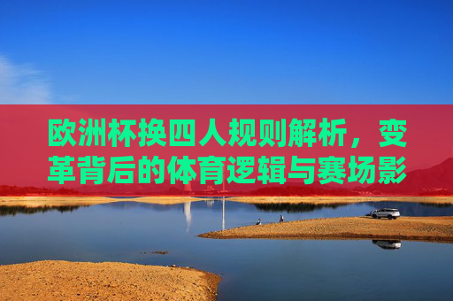 欧洲杯换四人规则解析,变革背后的体育逻辑与赛场影响