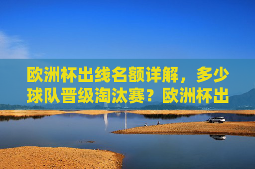 欧洲杯出线名额详解，多少球队晋级淘汰赛？欧洲杯出线名额详解，多少球队晋级淘汰赛？