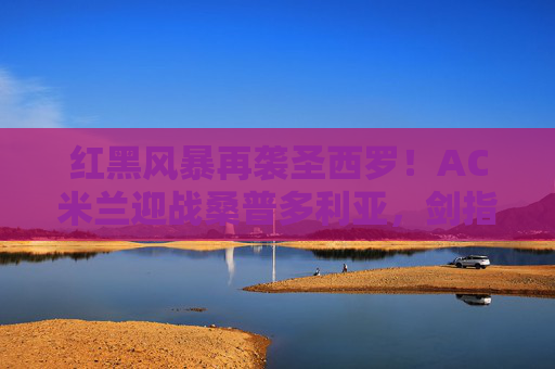 红黑风暴再袭圣西罗！AC米兰迎战桑普多利亚，剑指三分，蓝白军团能否逆袭？红黑风暴再袭圣西罗！AC米兰VS桑普多利亚，剑指三分，蓝白军团能否逆袭？