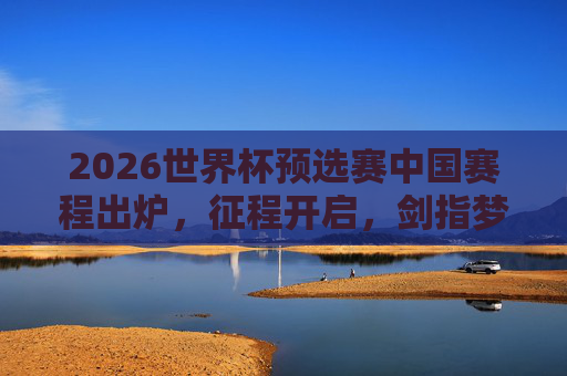 2026世界杯预选赛中国赛程出炉,征程开启,剑指梦想,2026世界杯预选赛中国赛程出炉 征程剑指梦想