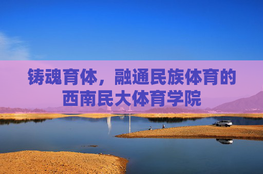铸魂育体,融通民族体育的西南民大体育学院