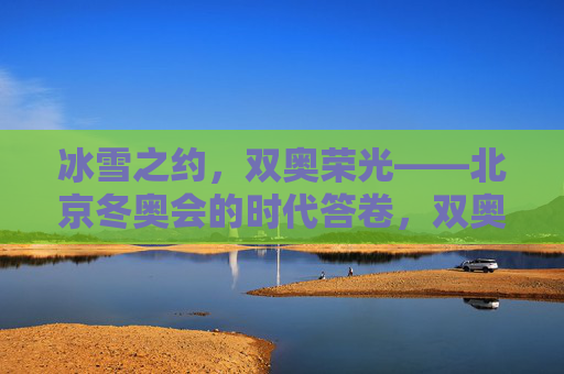 冰雪之约，双奥荣光——北京冬奥会的时代答卷，双奥荣光，北京冬奥的时代答卷