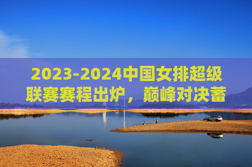 2023-2024中国女排超级联赛赛程出炉，巅峰对决蓄势待发，看点全解析，2023-2024女排超级联赛赛程出炉 巅峰对决看点全解析