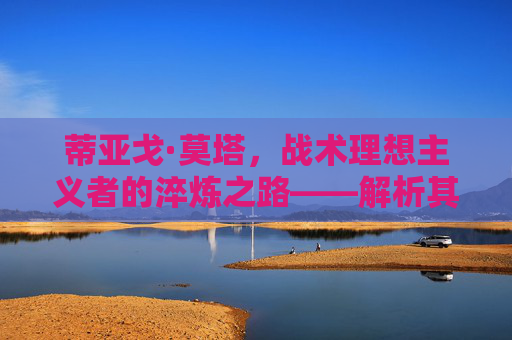 蒂亚戈·莫塔,战术理想主义者的淬炼之路——解析其执教水平与足坛定位