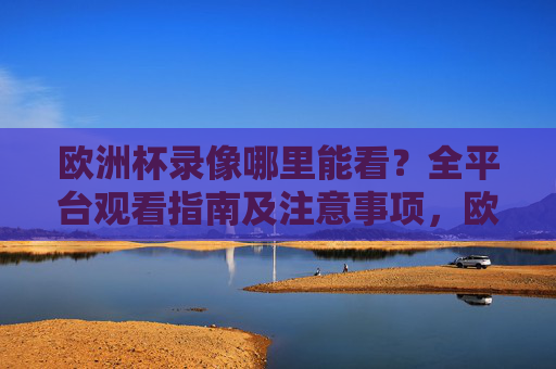 欧洲杯录像哪里能看?全平台观看指南及注意事项,欧洲杯录像全平台观看指南及注意事项
