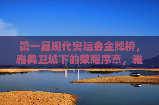 第一届现代奥运会金牌榜,雅典卫城下的荣耀序章,雅典卫城下的荣耀序章,首届现代奥运会金牌榜