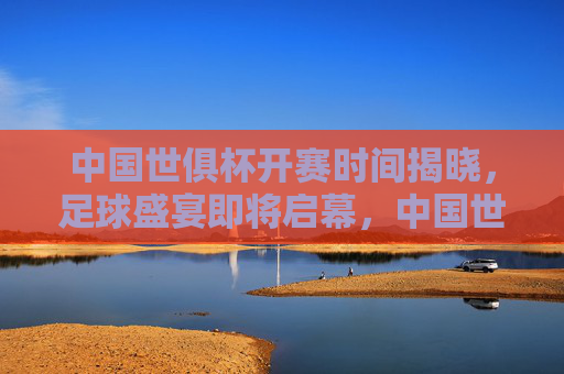中国世俱杯开赛时间揭晓，足球盛宴即将启幕，中国世俱杯开赛时间揭晓 足球盛宴即将启幕