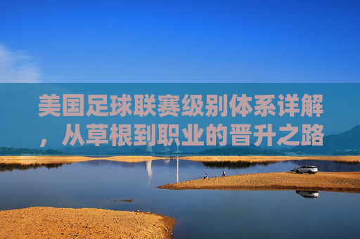 美国足球联赛级别体系详解，从草根到职业的晋升之路，美国足球联赛级别体系，从草根到职业的晋升之路