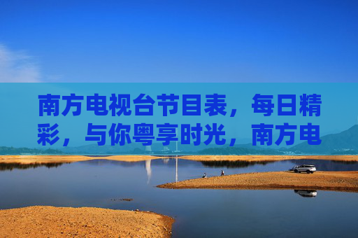 南方电视台节目表,每日精彩,与你粤享时光,南方电视台节目表,每日精彩,与你粤享时光