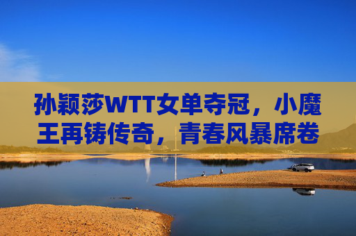 孙颖莎WTT女单夺冠，小魔王再铸传奇，青春风暴席卷乒坛，孙颖莎WTT女单夺冠，小魔王青春风暴再铸乒坛传奇
