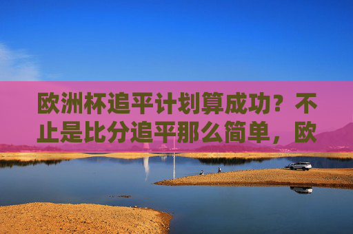 欧洲杯追平计划算成功?不止是比分追平那么简单,欧洲杯追平计划算成功?不止比分追平那么简单