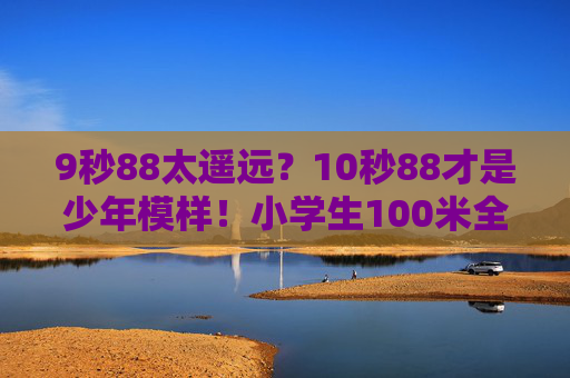 9秒88太遥远?10秒88才是少年模样!小学生100米全国纪录背后的成长密码,小学生100米10秒88,少年模样的成长密码