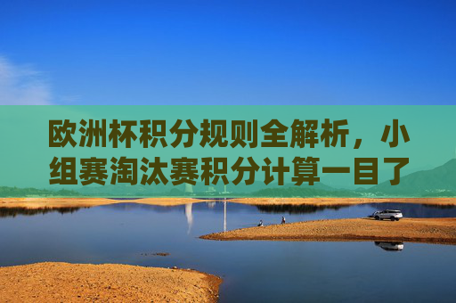 欧洲杯积分规则全解析,小组赛淘汰赛积分计算一目了然,欧洲杯积分规则全解析,小组赛淘汰赛计算一目了然