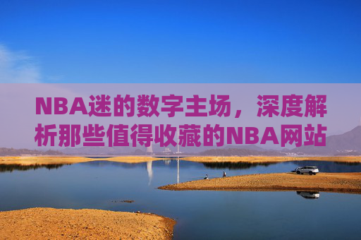 NBA迷的数字主场,深度解析那些值得收藏的NBA网站,NBA迷的数字主场,值得收藏的NBA网站