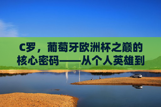 C罗,葡萄牙欧洲杯之巅的核心密码——从个人英雄到团队灵魂的蜕变,C罗葡萄牙欧洲杯之巅核心密码,个人英雄到团队灵魂蜕变