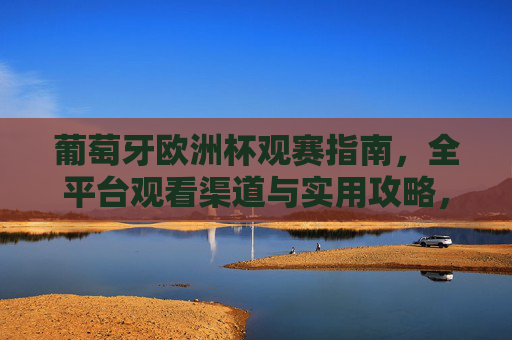 葡萄牙欧洲杯观赛指南,全平台观看渠道与实用攻略,葡萄牙欧洲杯观赛指南,全平台观看渠道与实用攻略