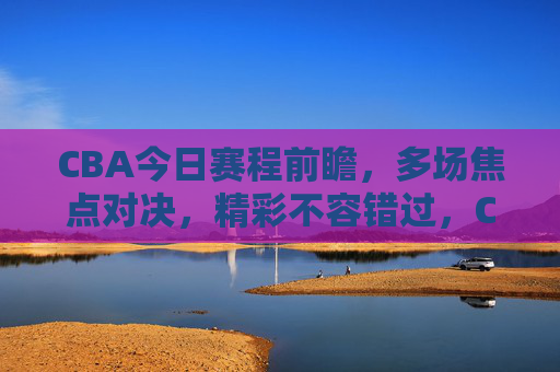 CBA今日赛程前瞻,多场焦点对决,精彩不容错过,CBA今日赛程前瞻,多场焦点对决,精彩不容错过