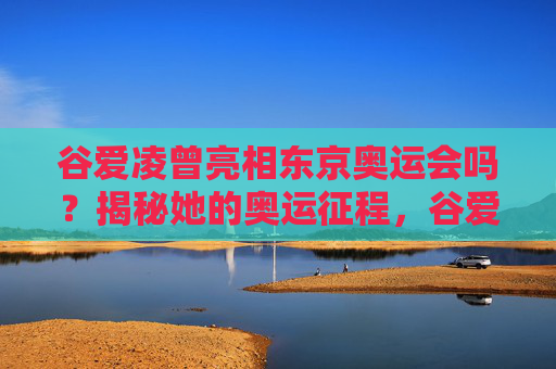 谷爱凌曾亮相东京奥运会吗?揭秘她的奥运征程,谷爱凌东京奥运征程揭秘